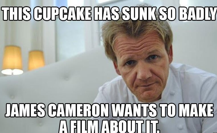 gordon ramsay memes - This Cupcake Has Sunk So Badly James Cameron Wants To Make Afilmaboutit.
