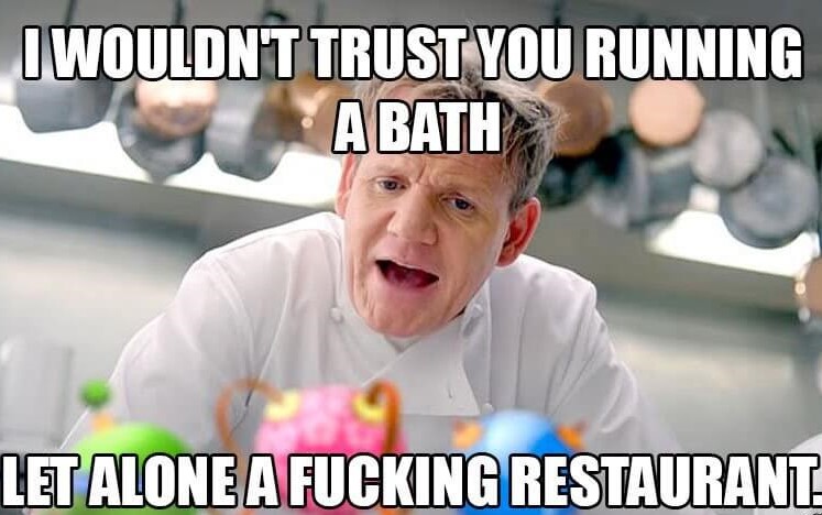 gordon ramsey indian memes - I Wouldnt Trust You Running A Bath Let Alone A Fucking Restaurant