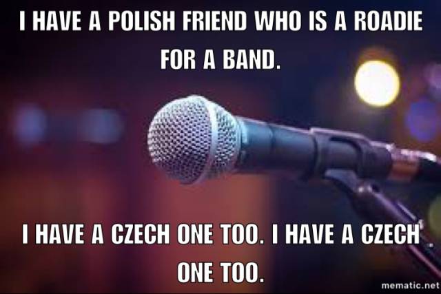 polish friend memes - I Have A Polish Friend Who Is A Roadie For A Band. I Have A Czech One Too. I Have A Czech One Too. mematic.net