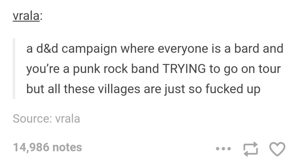 document - vrala a d&d campaign where everyone is a bard and you're a punk rock band Trying to go on tour but all these villages are just so fucked up Source vrala 14,986 notes