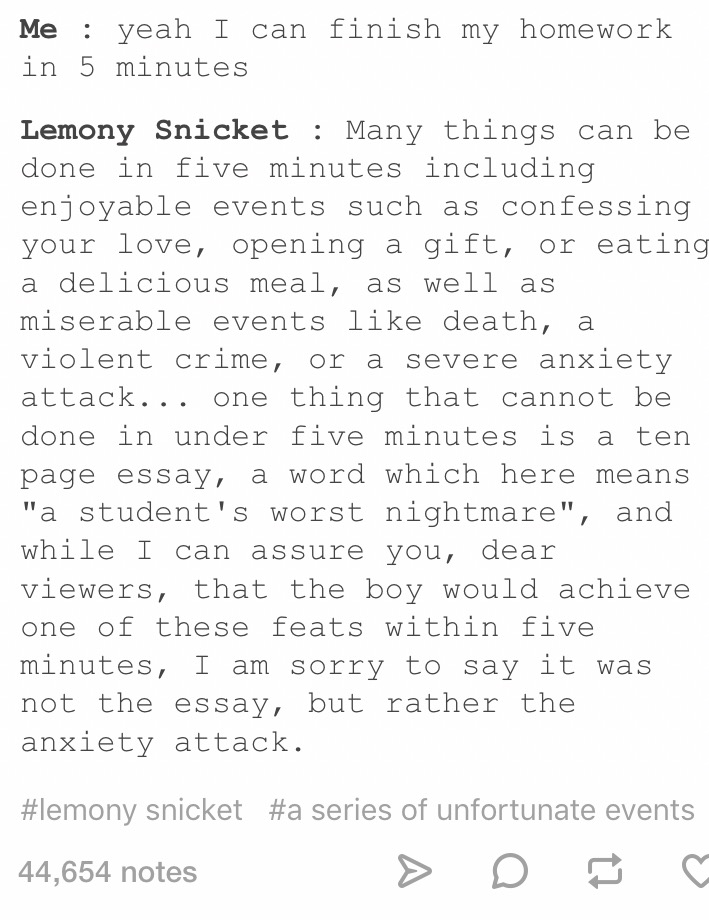 series of unfortunate events tumblr posts - Me yeah I can finish my homework in 5 minutes Lemony Snicket Many things can be done in five minutes including enjoyable events such as confessing your love, opening a gift, or eating a delicious meal, as well a