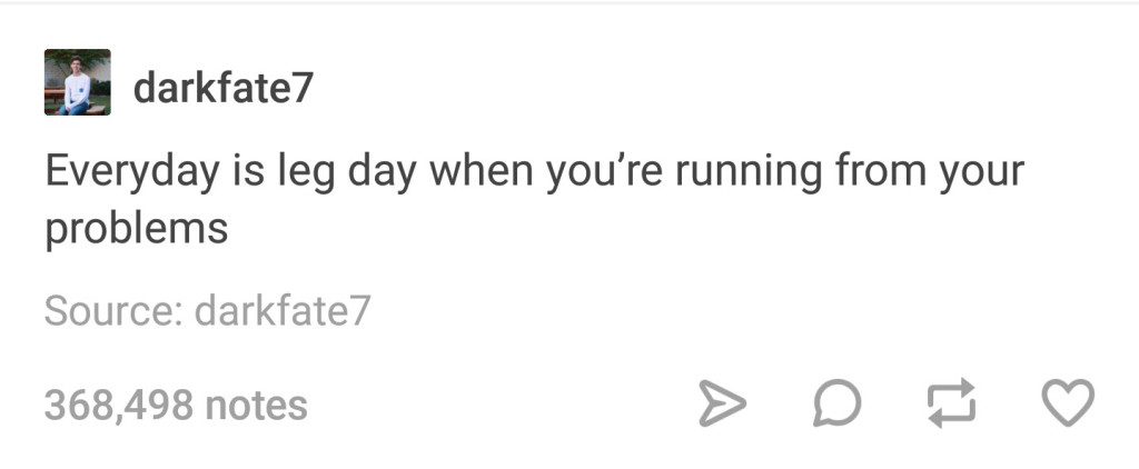 text posts - darkfate7 Everyday is leg day when you're running from your problems Source darkfate7 368,498 notes