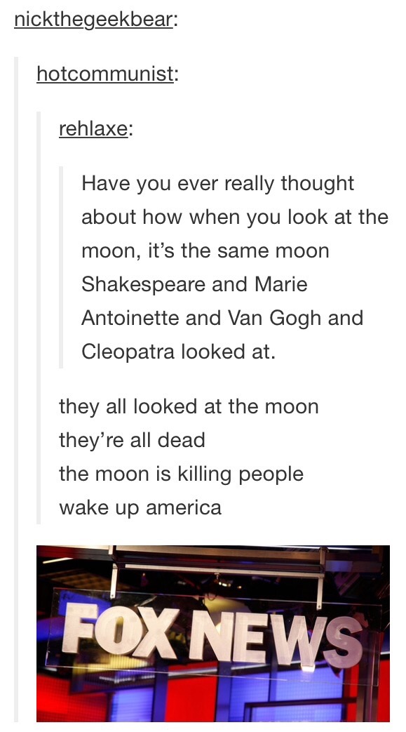 wake up america - nickthegeekbear hotcommunist rehlaxe Have you ever really thought about how when you look at the moon, it's the same moon Shakespeare and Marie Antoinette and Van Gogh and Cleopatra looked at. they all looked at the moon they're all dead