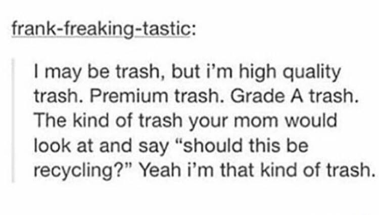 attack on titan text post - frankfreakingtastic I may be trash, but i'm high quality trash. Premium trash. Grade A trash. The kind of trash your mom would look at and say "should this be recycling?" Yeah i'm that kind of trash.