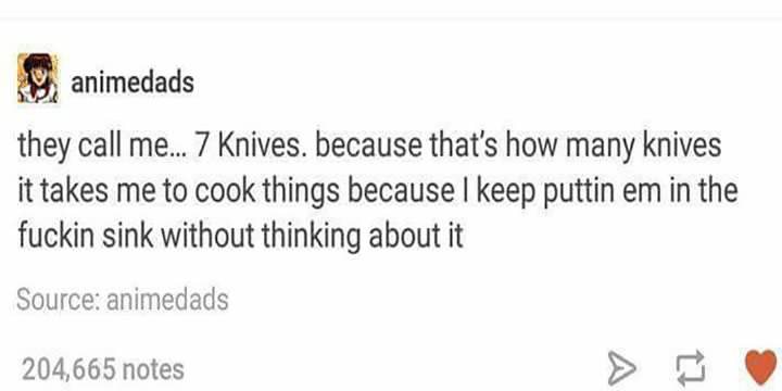 they call me 7 knives - animedads they call me... 7 Knives. because that's how many knives it takes me to cook things because I keep puttin em in the fuckin sink without thinking about it Sourceanimedads 204,665 notes