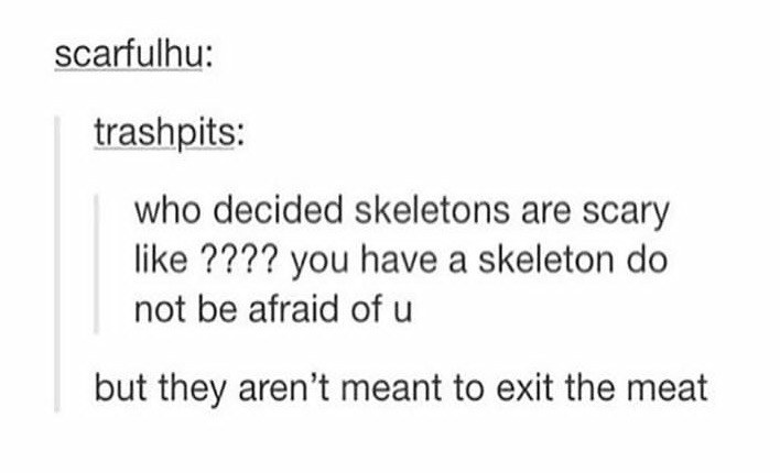 creepy tumblr posts - scarfulhu trashpits who decided skeletons are scary ???? you have a skeleton do not be afraid of u but they aren't meant to exit the meat
