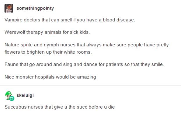 vampire tumblr posts - somethingpointy Vampire doctors that can smell if you have a blood disease. Werewolf therapy animals for sick kids. Nature sprite and nymph nurses that always make sure people have pretty flowers to brighten up their white rooms. Fa