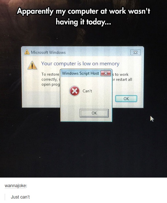 software - Apparently my computer at work wasn't having it today... !Microsoft Windows X Your computer is low on memory X to work br restart all To restore Windows Script Host correctly, open prog X Can't Ok wannajoke Just can't