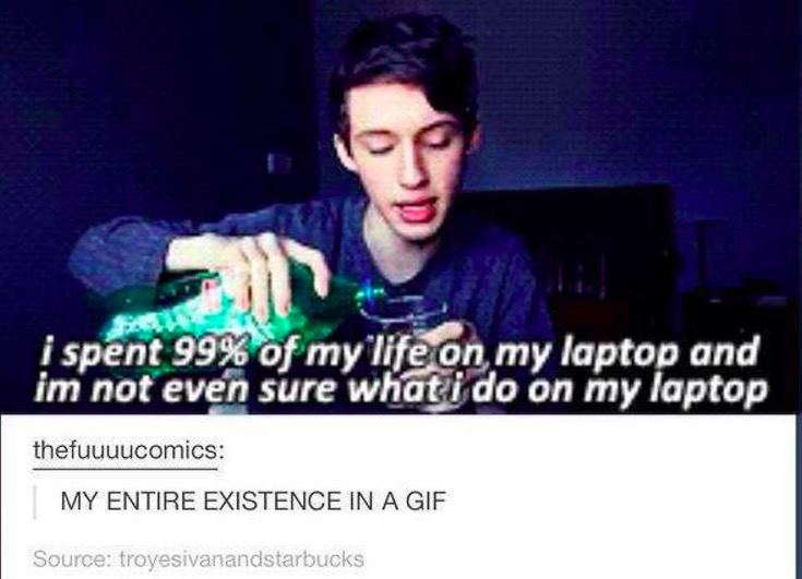 photo caption - i spent 99% of my life on my laptop and im not even sure what i do on my laptop thefuuuucomics My Entire Existence In A Gif Source troyesivanandstarbucks