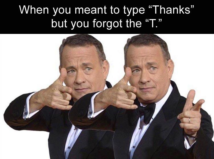 tom hanks thanks - When you meant to type Thanks but you forgot the "T."