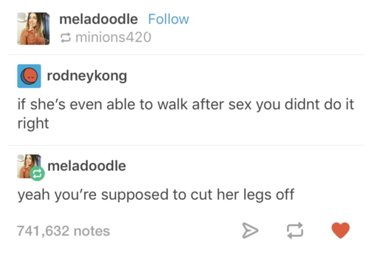 tumblr - dirty tumblr posts - meladoodle minions420 rodneykong if she's even able to walk after sex you didnt do it right meladoodle yeah you're supposed to cut her legs off 741,632 notes