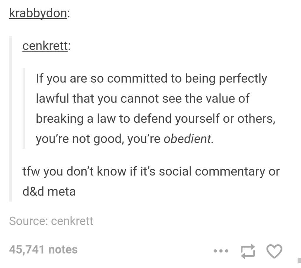 tumblr - funny tumblr dnd posts - krabbydon cenkrett If you are so committed to being perfectly lawful that you cannot see the value of breaking a law to defend yourself or others, you're not good, you're obedient. tfw you don't know if it's social commen