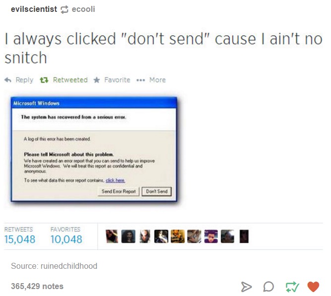 tumblr - error - evilscientistecooli I always clicked "don't send" cause I ain't no snitch t7 Retweeted Favorite More Microsoft Windows The system has recovered from a serious error A log of this entor has been created Please tell Microsoft about this pro