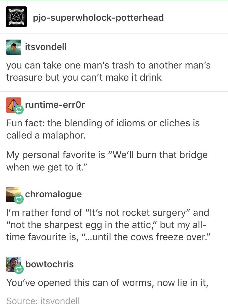 tumblr - malaphor tumblr post - pjosuperwholockpotterhead itsvondell you can take one man's trash to another man's treasure but you can't make it drink r runtimeerror Fun fact the blending of idioms or cliches is called a malaphor. My personal favorite is