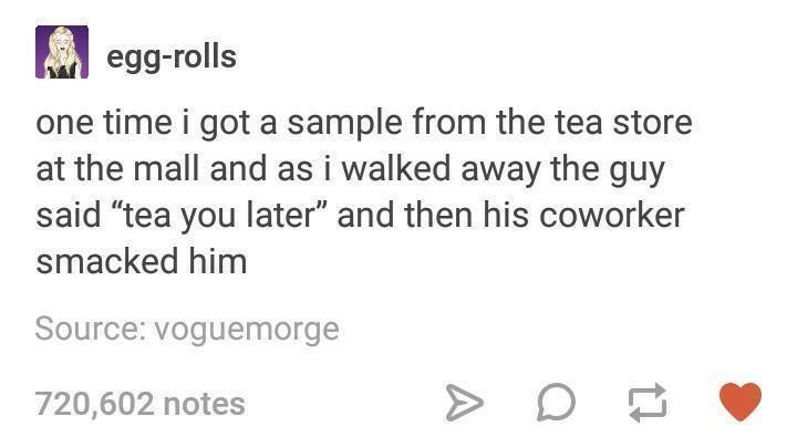 tumblr - greek mythology tumblr funny - eggrolls one time i got a sample from the tea store at the mall and as i walked away the guy said tea you later" and then his coworker smacked him Source voguemorge 720,602 notes