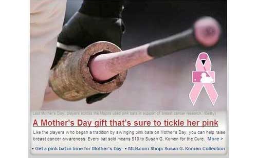 photo caption - A Mother's Day gift that's sure to tickle her pink the players who began a tradition by swinging pink bats on Mothers Day you can help raise breast cancer awareness. Every bat sold means $10 to Susan G. Komen for the Cure. More > Get a pin