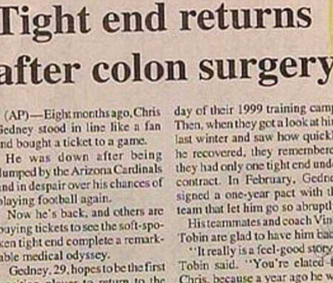 newspaper - Tight end returns after colon surgery ApEight months ago, Chris day of their 1999 training cam Sedney stood in line a fan Then, when they got a look at hin nd bought a ticket to a game. last winter and saw how quick He was down after being he 