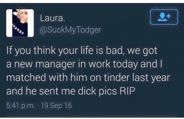 cool multimedia - A393 Laura. 'If you think your life is bad, we got a new manager in work today and I matched with him on tinder last year and he sent me dick pics Rip p.m. 19 Sep 16