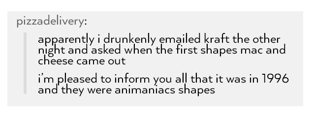 tumblr - handwriting - pizzadelivery apparently i drunkenly emailed kraft the other, night and asked when the first shapes mac and cheese came out i'm pleased to inform you all that it was in 1996 and they were animaniacs shapes