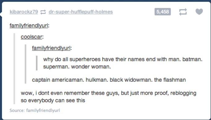 tumblr - web page - kibarockz79 drsuperhufflepuffholmes 5,458 E familyfriendlyurl coolscar familyfriendlyurl why do all superheroes have their names end with man. batman. superman. wonder woman. captain americaman, hulkman. black widowman. the flashman wo