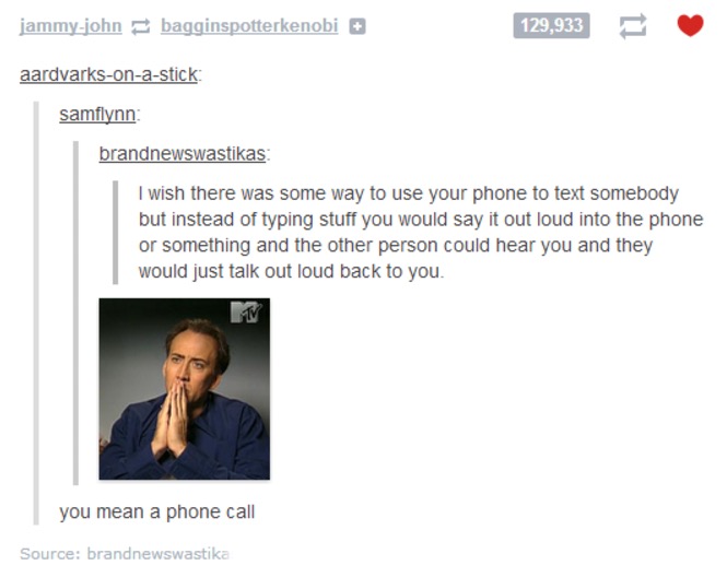 tumblr - jammyjohn bagginspotterkenobi 129,933 aardvarksonastick samflynn brandnewswastikas I wish there was some way to use your phone to text somebody but instead of typing stuff you would say it out loud into the phone or something and the other person