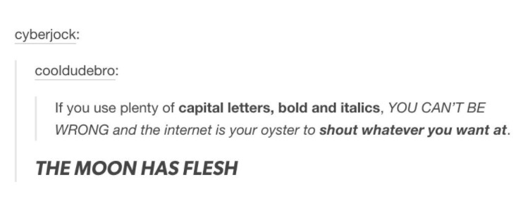 tumblr - document - cyberjock cooldudebro If you use plenty of capital letters, bold and italics, You Can'T Be Wrong and the internet is your oyster to shout whatever you want at. The Moon Has Flesh