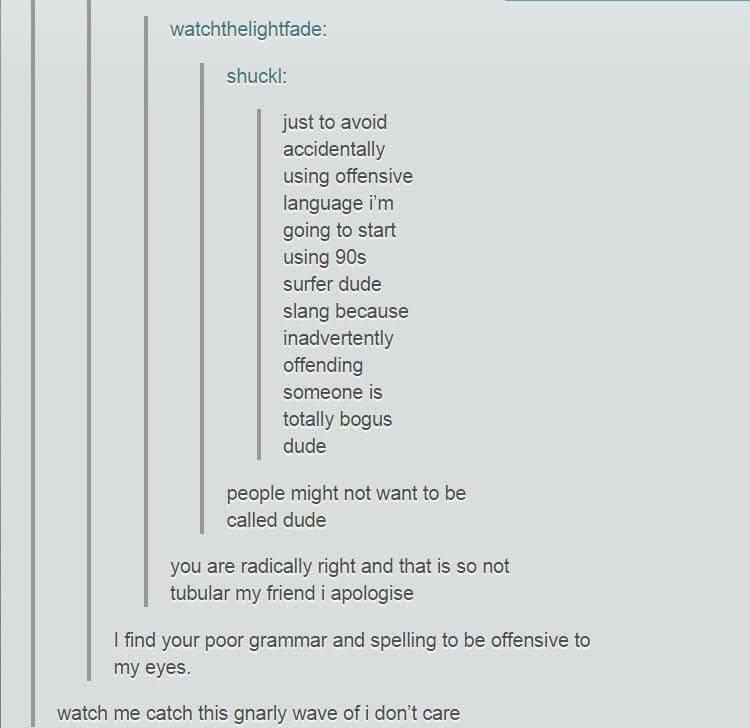 tumblr - document - watchthelightfade shuckl just to avoid accidentally using offensive language i'm going to start using 90s surfer dude slang because inadvertently offending someone is totally bogus dude people might not want to be called dude you are r