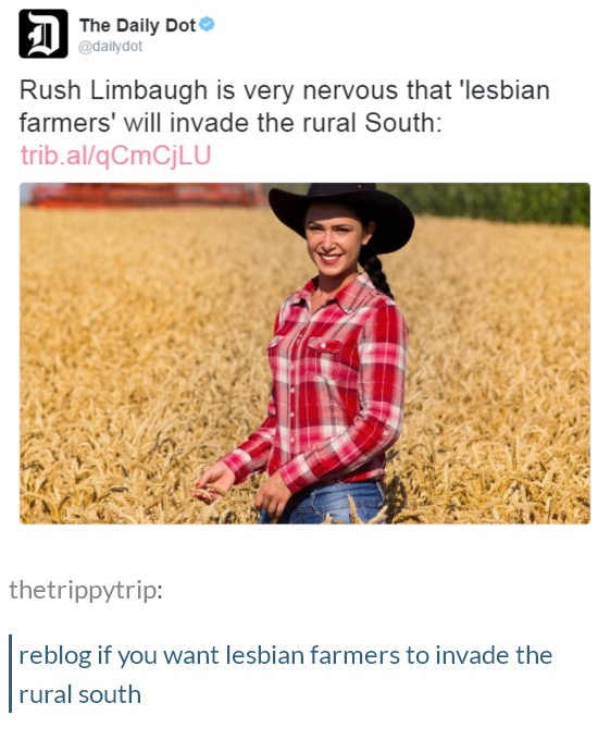 tumblr - lesbian farmers invading the rural south - The Daily Dot Rush Limbaugh is very nervous that 'lesbian farmers' will invade the rural South trib.alqCmCjLU thetrippytrip reblog if you want lesbian farmers to invade the rural south