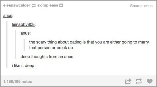 tumblr - text posts funny shower thoughts - eleanawcalderskimplease Source anus anus leinabby808 anus the scary thing about dating is that you are either going to marry that person or break up deep thoughts from an anus i it deep 1,186,195 notes