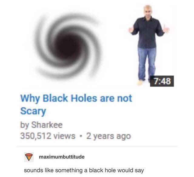 tumblr - black holes are not that scary - Why Black Holes are not Scary by Sharkee 350,512 views 2 years ago maximumbuttitude sounds something a black hole would say