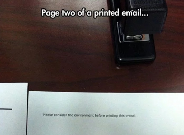 Funny picture of a message asking you to consider the environment before printing that email, which got printed on page 2, being very ironic.