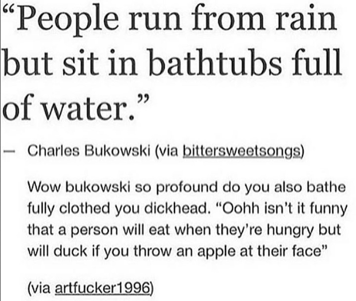Someone calling out Charles Bukowski on his People run from Rain but sit in bathtubs full of water.