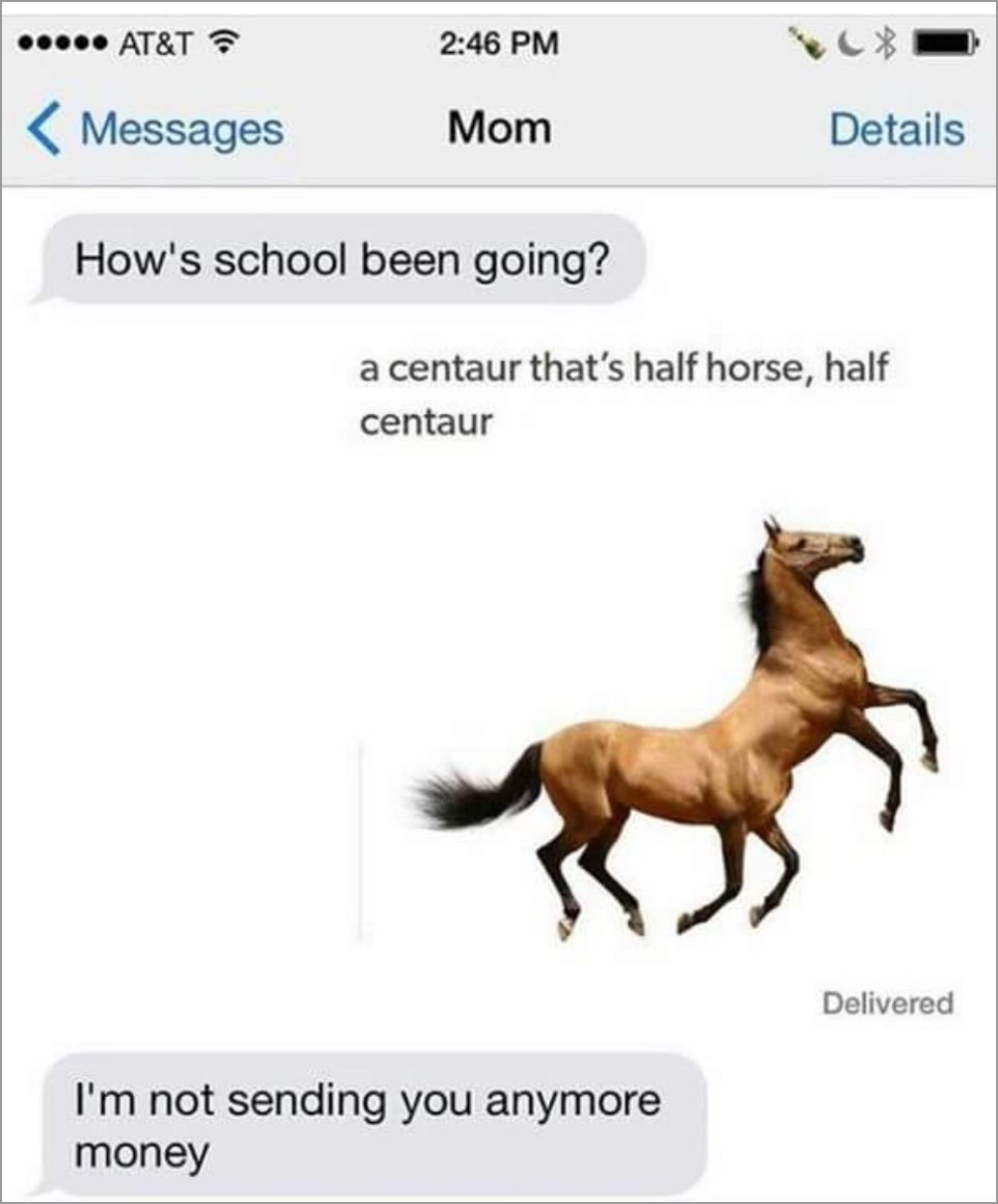 Mom asking kid how school is going, who responds with a half horse half centaur, which is basically a horse with the head of a body of a horse. Mom responds that she is not sending them anymore money.