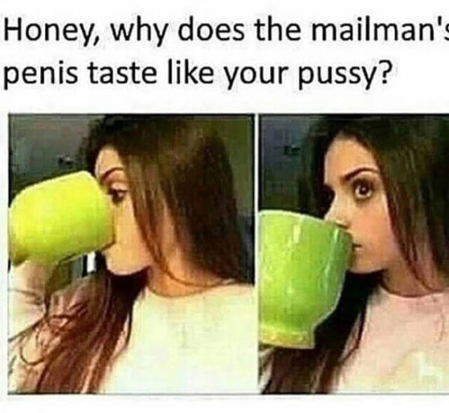 honey why does the mailman's - Honey, why does the mailman's penis taste your pussy?