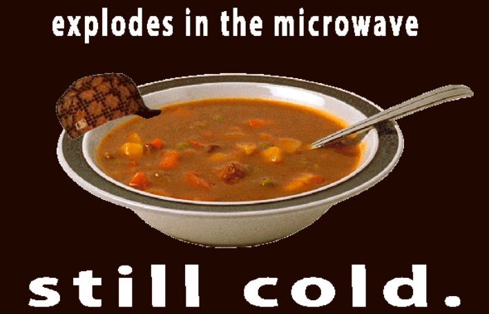 Scumbag soup meme about how it explodes in the microwave but is still cold.
