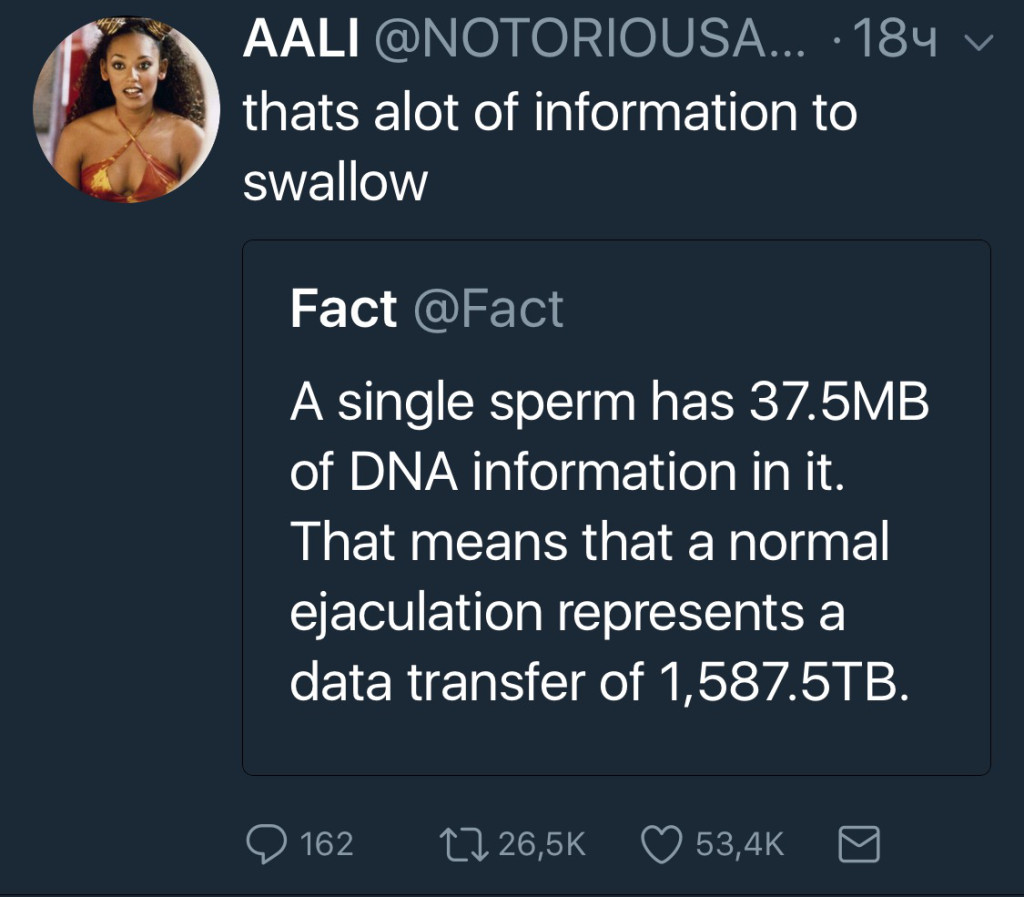 lyrics - Aali ... 184 v thats alot of information to swallow Fact A single sperm has 37.5MB of Dna information in it. That means that a normal ejaculation represents a data transfer of 1,587.5TB. 2 162 2726,56