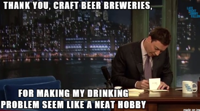 craft beer meme - Thank You, Craft Beer Breweries, For Making My Drinking Problem Seem A Neat Hobby