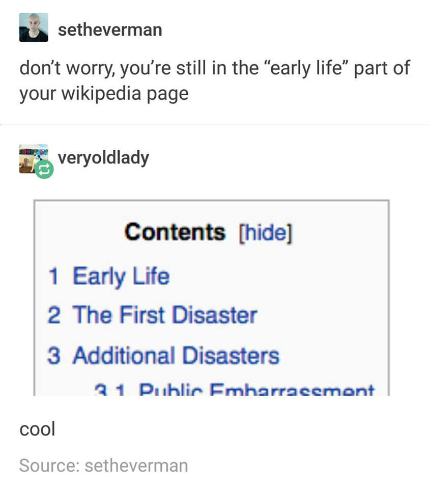 number - setheverman don't worry, you're still in the "early life part of your wikipedia page Is veryoldlady Contents hide 1 Early Life 2 The First Disaster 3 Additional Disasters 21 Public Emharracement cool Source setheverman