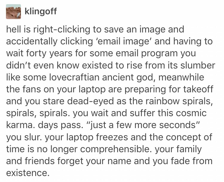 battling depression - klingoff hell is rightclicking to save an image and accidentally clicking 'email image' and having to wait forty years for some email program you didn't even know existed to rise from its slumber some lovecraftian ancient god, meanwh