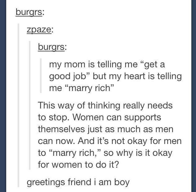 document - burgrs zpaze burgrs my mom is telling me "get a good job but my heart is telling me "marry rich" This way of thinking really needs to stop. Women can supports themselves just as much as men can now. And it's not okay for men to marry rich," so 