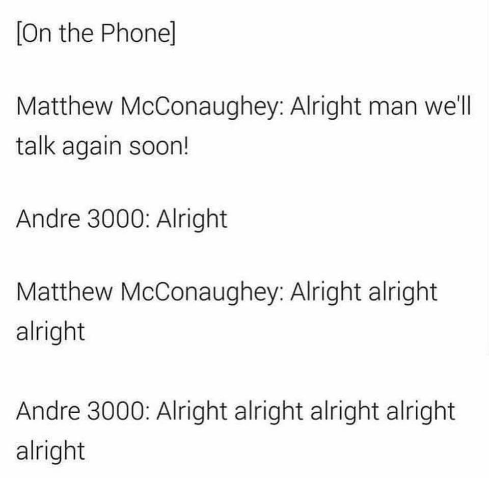 angle - On the Phone Matthew McConaughey Alright man we'll talk again soon! Andre 3000 Alright Matthew McConaughey Alright alright alright Andre 3000 Alright alright alright alright alright