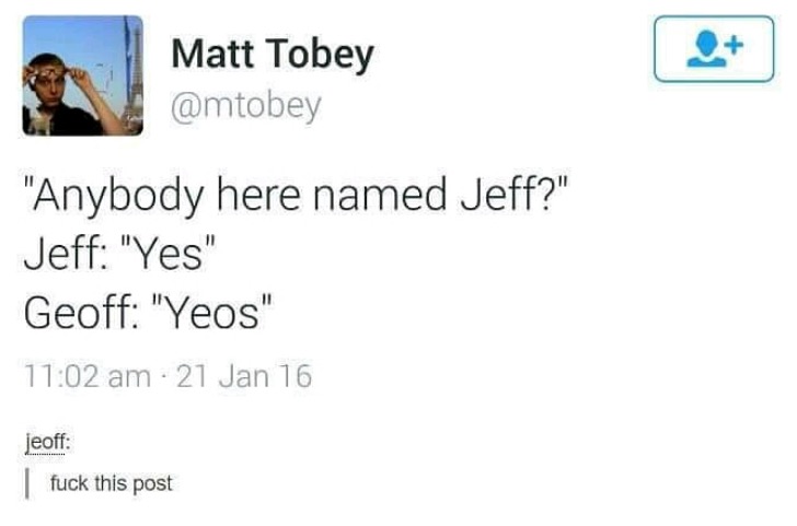 geoff jeff - Matt Tobey "Anybody here named Jeff?" Jeff "Yes" Geoff "Yeos" 21 Jan 16 jeoff fuck this post