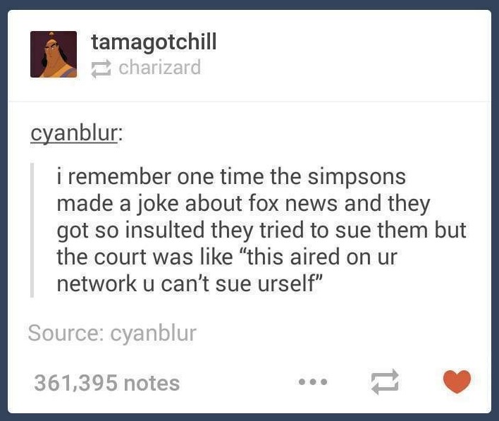 court funny - tamagotchill charizard cyanblur i remember one time the simpsons made a joke about fox news and they got so insulted they tried to sue them but the court was "this aired on ur network u can't sue urself" Source cyanblur 361,395 notes