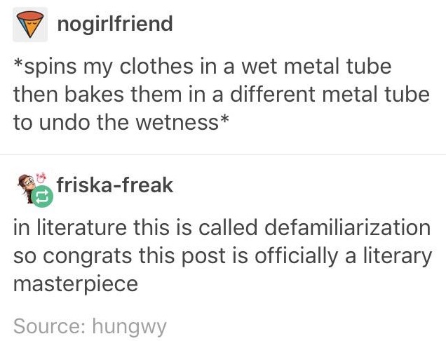 document - nogirlfriend spins my clothes in a wet metal tube then bakes them in a different metal tube to undo the wetness friskafreak in literature this is called defamiliarization so congrats this post is officially a literary masterpiece Source hungwy