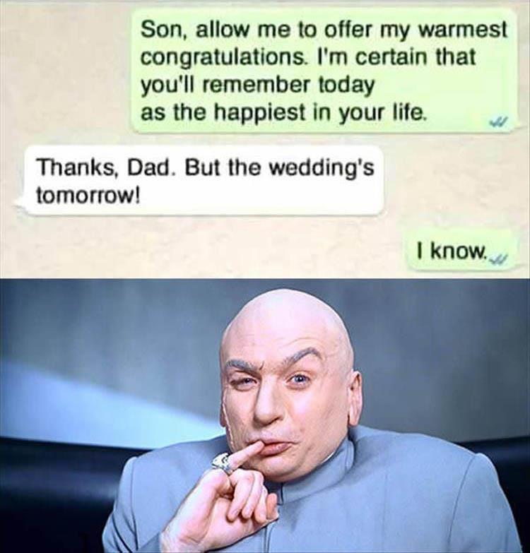 dr evil - Son, allow me to offer my warmest congratulations. I'm certain that you'll remember today as the happiest in your life. Thanks, Dad. But the wedding's tomorrow! I know.