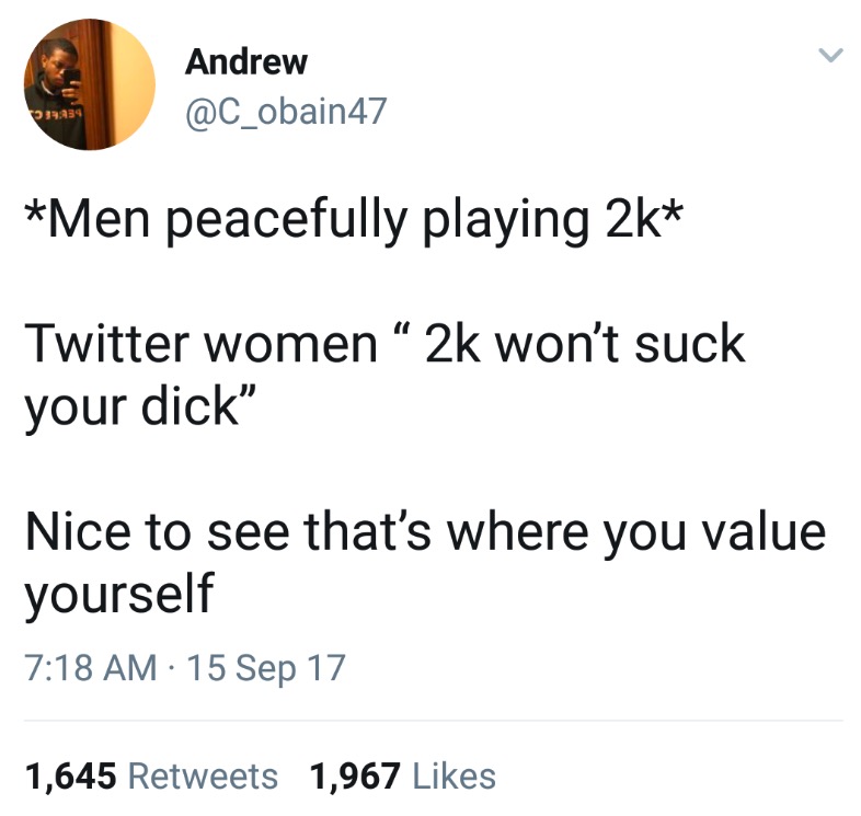 angle - Andrew Men peacefully playing 2k Twitter women 2k won't suck your dick Nice to see that's where you value yourself 15 Sep 17 1,645 1,967