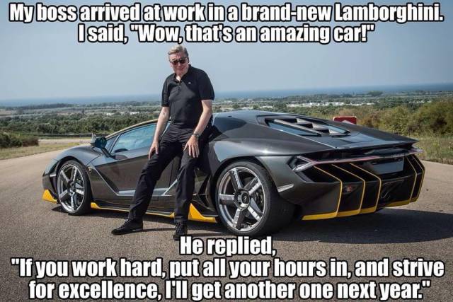 car memes - My boss arrived at work in a brand new Lamborghini. I said, Wow, that's an amazing car!" He replied, "If you work hard, put all your hours in, and strive for excellence, I'll get another one next year."