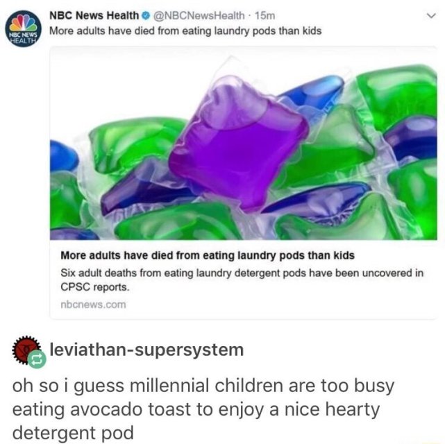 detergent pods meme - Nbc News Health 15m More adults have died from eating laundry pods than kids Nbc News Health More adults have died from eating laundry pods than kids Six adult deaths from eating laundry detergent pods have been uncovered in Cpsc rep