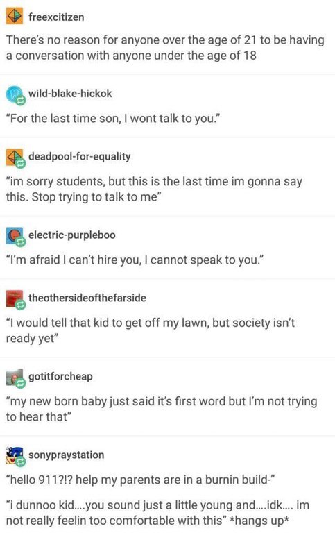 good tumblr posts - freexcitizen There's no reason for anyone over the age of 21 to be having a conversation with anyone under the age of 18 wildblakehickok "For the last time son, I wont talk to you." deadpoolforequality "im sorry students, but this is t