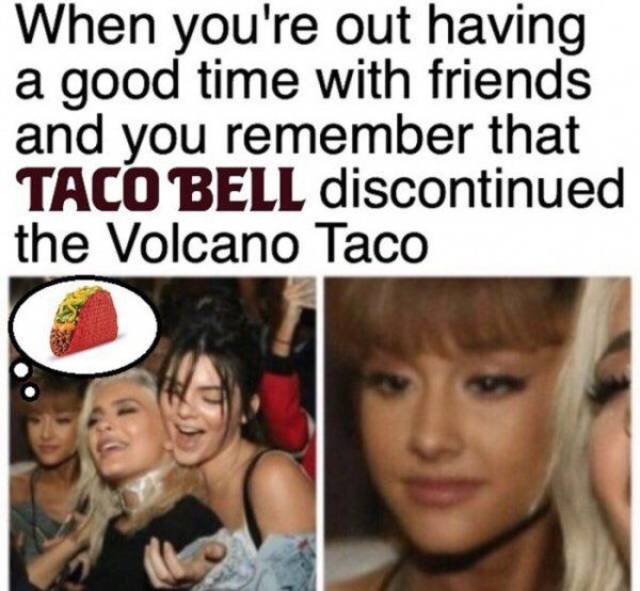 ariana grande memes - When you're out having a good time with friends and you remember that Taco Bell discontinued the Volcano Taco